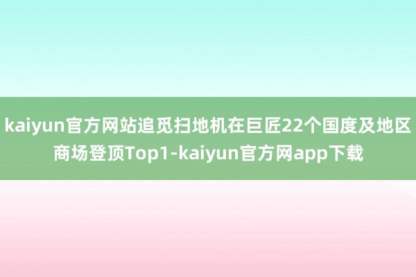 kaiyun官方网站追觅扫地机在巨匠22个国度及地区商场登顶Top1-kaiyun官方网app下载