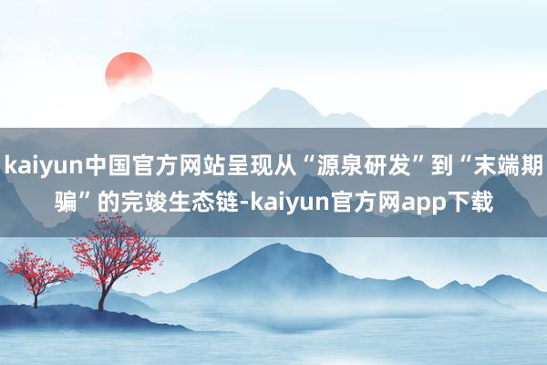 kaiyun中国官方网站呈现从“源泉研发”到“末端期骗”的完竣生态链-kaiyun官方网app下载