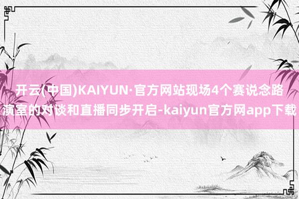 开云(中国)KAIYUN·官方网站  现场4个赛说念路演室的对谈和直播同步开启-kaiyun官方网app下载