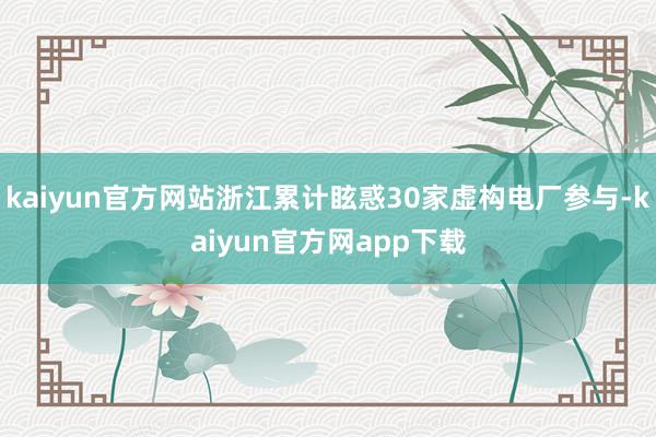 kaiyun官方网站浙江累计眩惑30家虚构电厂参与-kaiyun官方网app下载