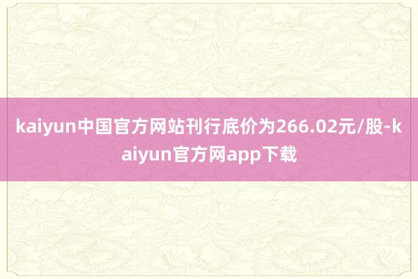 kaiyun中国官方网站刊行底价为266.02元/股-kaiyun官方网app下载