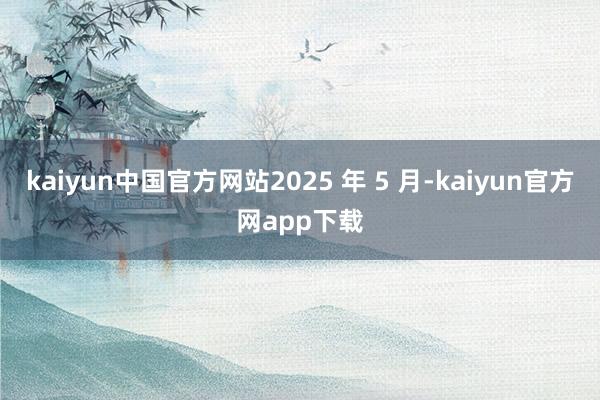 kaiyun中国官方网站2025 年 5 月-kaiyun官方网app下载