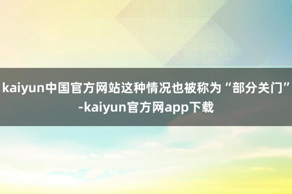 kaiyun中国官方网站这种情况也被称为“部分关门”-kaiyun官方网app下载