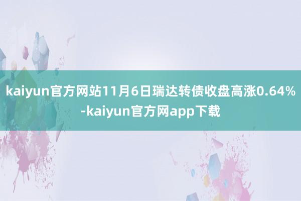 kaiyun官方网站11月6日瑞达转债收盘高涨0.64%-kaiyun官方网app下载