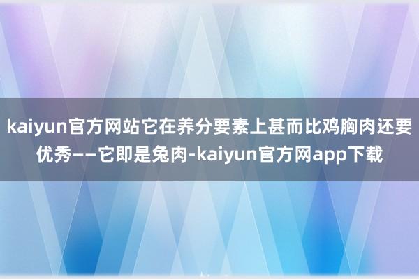 kaiyun官方网站它在养分要素上甚而比鸡胸肉还要优秀——它即是兔肉-kaiyun官方网app下载