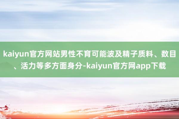 kaiyun官方网站男性不育可能波及精子质料、数目、活力等多方面身分-kaiyun官方网app下载