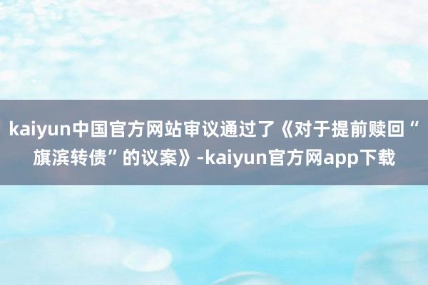 kaiyun中国官方网站审议通过了《对于提前赎回“旗滨转债”的议案》-kaiyun官方网app下载