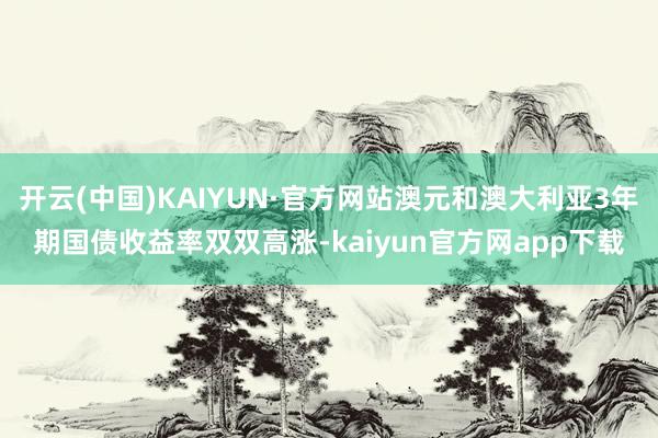 开云(中国)KAIYUN·官方网站澳元和澳大利亚3年期国债收益率双双高涨-kaiyun官方网app下载