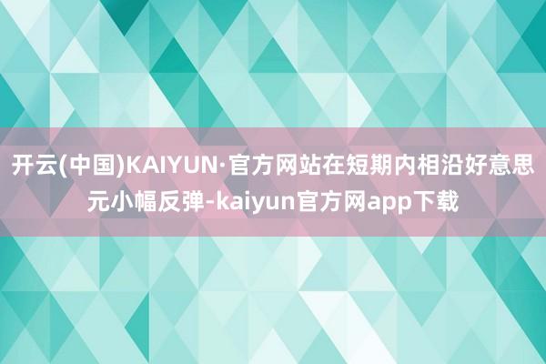 开云(中国)KAIYUN·官方网站在短期内相沿好意思元小幅反弹-kaiyun官方网app下载