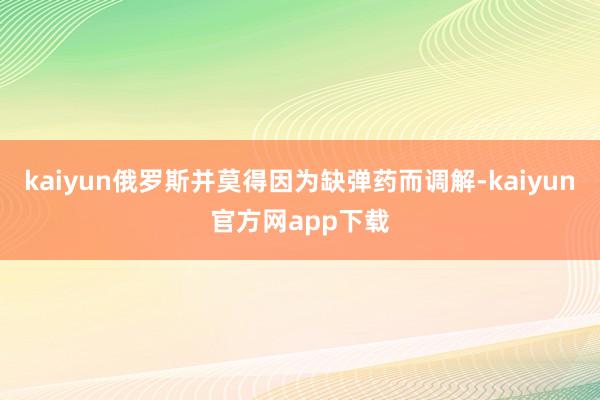 kaiyun俄罗斯并莫得因为缺弹药而调解-kaiyun官方网app下载
