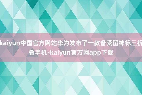 kaiyun中国官方网站华为发布了一款备受留神标三折叠手机-kaiyun官方网app下载