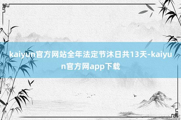 kaiyun官方网站全年法定节沐日共13天-kaiyun官方网app下载