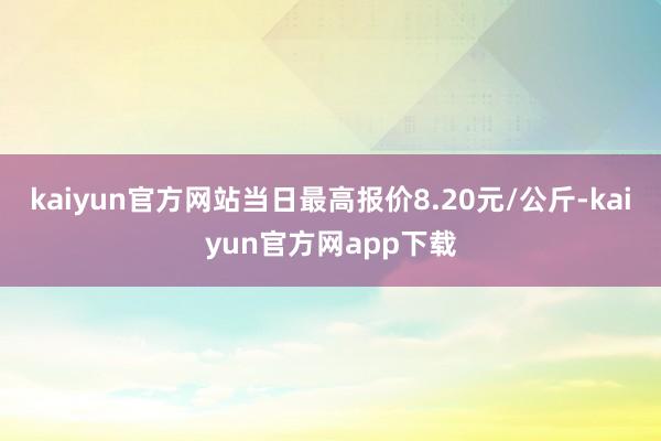 kaiyun官方网站当日最高报价8.20元/公斤-kaiyun官方网app下载