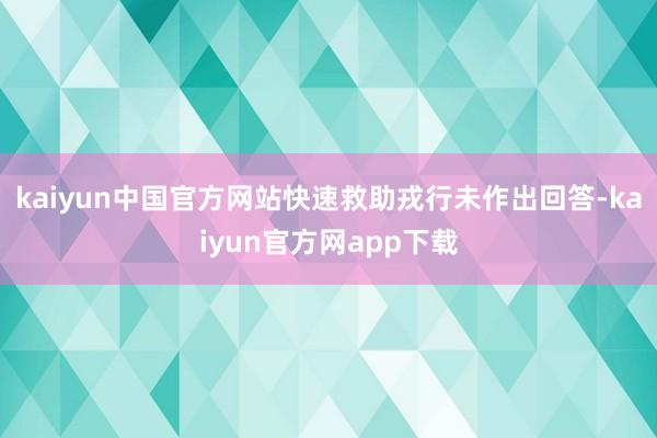 kaiyun中国官方网站快速救助戎行未作出回答-kaiyun官方网app下载