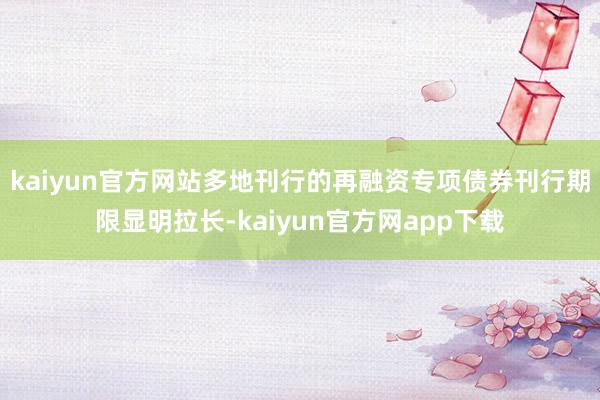 kaiyun官方网站多地刊行的再融资专项债券刊行期限显明拉长-kaiyun官方网app下载