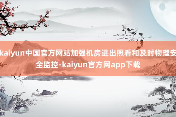 kaiyun中国官方网站加强机房进出照看和及时物理安全监控-kaiyun官方网app下载