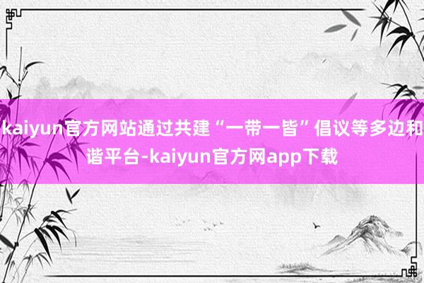 kaiyun官方网站通过共建“一带一皆”倡议等多边和谐平台-kaiyun官方网app下载