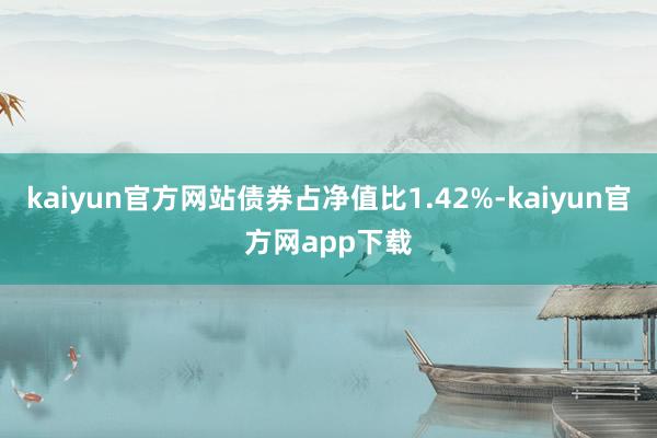 kaiyun官方网站债券占净值比1.42%-kaiyun官方网app下载