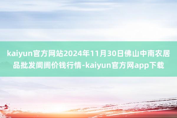 kaiyun官方网站2024年11月30日佛山中南农居品批发阛阓价钱行情-kaiyun官方网app下载