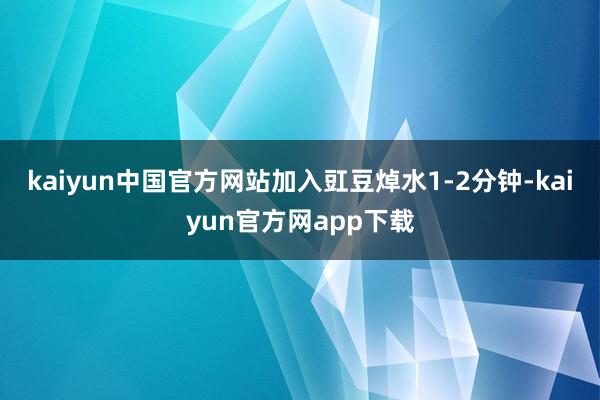 kaiyun中国官方网站加入豇豆焯水1-2分钟-kaiyun官方网app下载