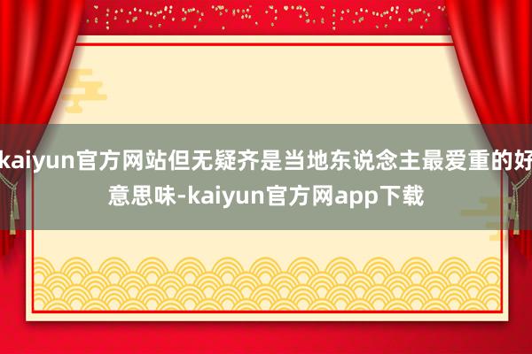 kaiyun官方网站但无疑齐是当地东说念主最爱重的好意思味-kaiyun官方网app下载